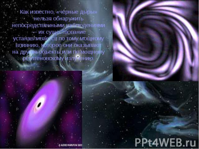 Как известно, «черные дыры» нельзя обнаружить непосредственными наблюдениями — их существование устанавливается по тому мощному влиянию, которое они оказывают на другие объекты или по мощному рентгеновскому излучению.