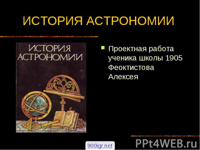 ИСТОРИЯ АСТРОНОМИИ Проектная работа ученика школы 1905 Феоктистова Алексея