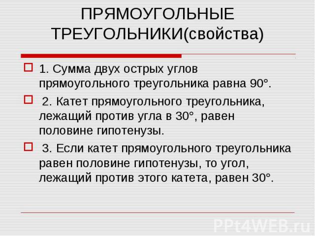 1. Сумма двух острых углов прямоугольного треугольника равна 90 . 1. Сумма двух острых углов прямоугольного треугольника равна 90 . 2. Катет прямоугольного треугольника, лежащий против угла в 30 , равен половине гипотенузы. 3. Если катет прямоугольн…