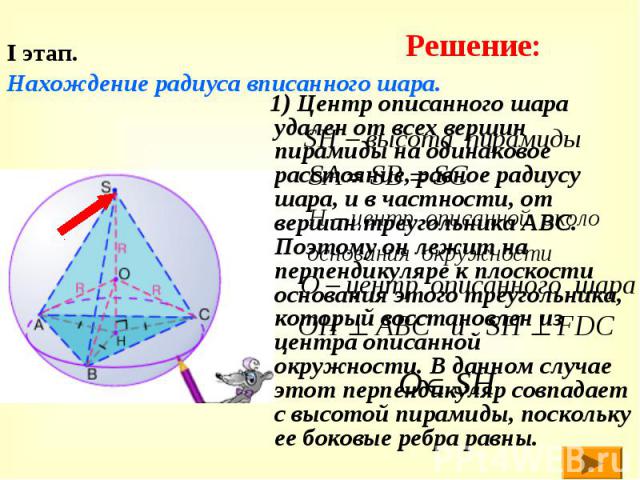 I этап. Нахождение радиуса вписанного шара. 1) Центр описанного шара удален от всех вершин пирамиды на одинаковое расстояние, равное радиусу шара, и в частности, от вершин треугольника АВС. Поэтому он лежит на перпендикуляре к плоскости основания эт…