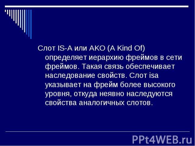 Слот IS-A или AKO (A Kind Of) определяет иерархию фреймов в сети фреймов. Такая связь обеспечивает наследование свойств. Слот isa указывает на фрейм более высокого уровня, откуда неявно наследуются свойства аналогичных слотов. Слот IS-A или AKO (A K…