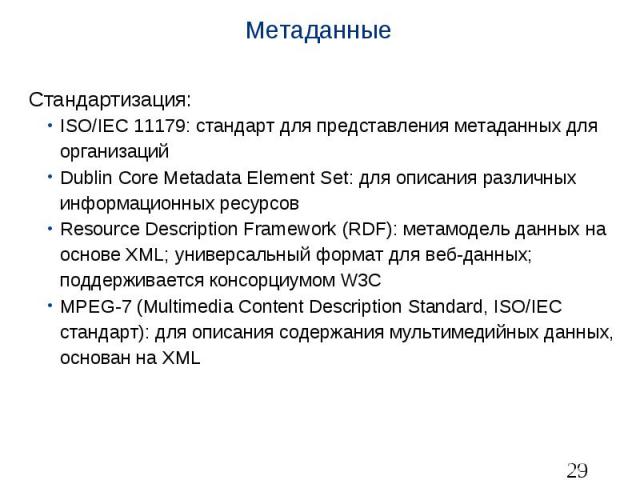 Метаданные Стандартизация: ISO/IEC 11179: стандарт для представления метаданных для организаций Dublin Core Metadata Element Set: для описания различных информационных ресурсов Resource Description Framework (RDF): метамодель данных на основе XML; у…