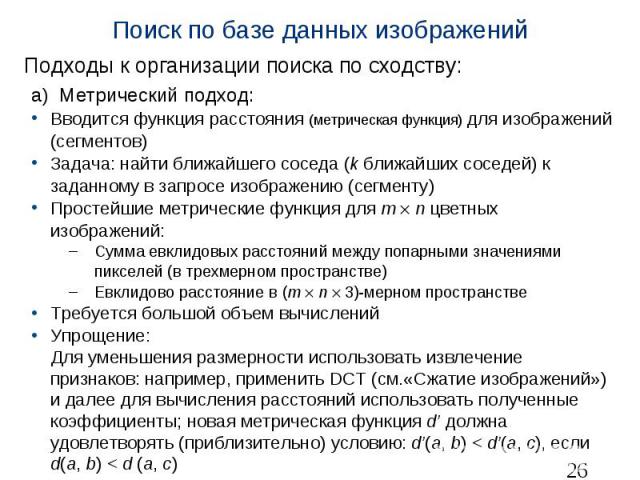 Поиск по базе данных изображений Подходы к организации поиска по сходству: а) Метрический подход: Вводится функция расстояния (метрическая функция) для изображений (сегментов) Задача: найти ближайшего соседа (k ближайших соседей) к заданному в запро…