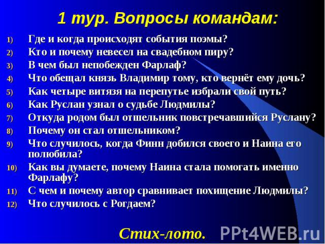 1 тур. Вопросы командам: Где и когда происходят события поэмы? Кто и почему невесел на свадебном пиру? В чем был непобежден Фарлаф? Что обещал князь Владимир тому, кто вернёт ему дочь? Как четыре витязя на перепутье избрали свой путь? Как Руслан узн…