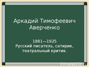 Аркадий Тимофеевич Аверченко 1881—1925 Русский писатель, сатирик, театральный кр