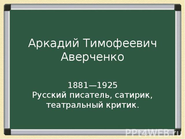 Аркадий Тимофеевич Аверченко 1881—1925 Русский писатель, сатирик, театральный критик.