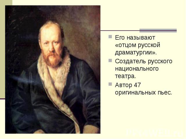 Его называют «отцом русской драматургии». Его называют «отцом русской драматургии». Создатель русского национального театра. Автор 47 оригинальных пьес.