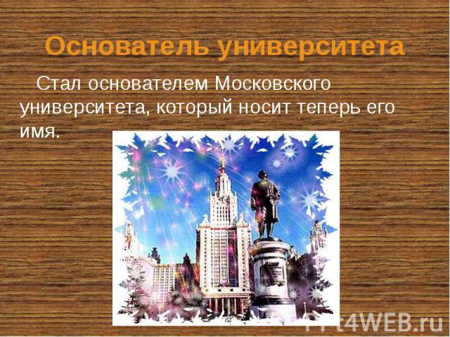 Основатель университета Стал основателем Московского университета, который носит теперь его имя.