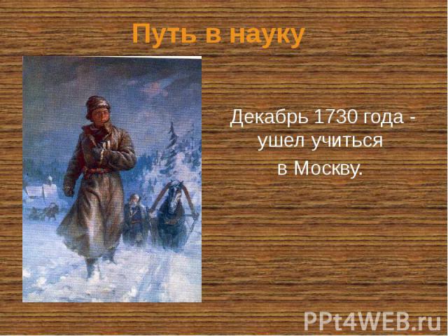 Путь в науку Декабрь 1730 года - ушел учиться в Москву.