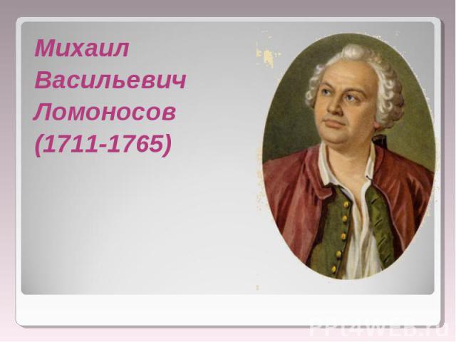 Михаил Михаил Васильевич Ломоносов (1711-1765)
