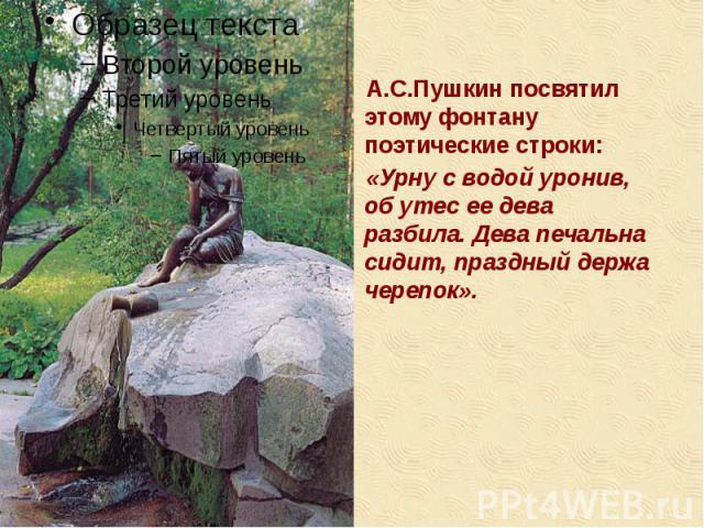 А.С.Пушкин посвятил этому фонтану поэтические строки: А.С.Пушкин посвятил этому фонтану поэтические строки: «Урну с водой уронив, об утес ее дева разбила. Дева печальна сидит, праздный держа черепок».