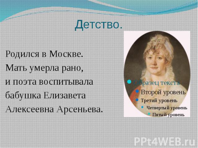 Детство. Родился в Москве. Мать умерла рано, и поэта воспитывала бабушка Елизавета Алексеевна Арсеньева.