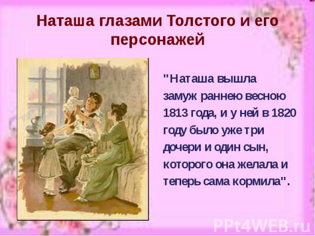 Наташа глазами Толстого и его персонажей "Наташа вышла замуж раннею весною 1813 года, и у ней в 1820 году было уже три дочери и один сын, которого она желала и теперь сама кормила".