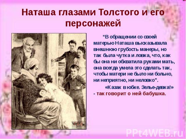 Наташа глазами Толстого и его персонажей “В обращении со своей матерью Наташа высказывала внешнюю грубость манеры, но так была чутка и ловка, что, как бы она ни обхватила руками мать, она всегда умела это сделать так, чтобы матери не было ни больно,…