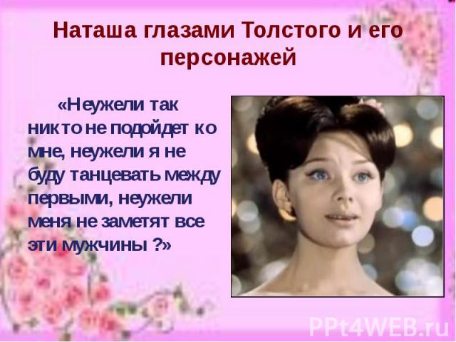 Наташа глазами Толстого и его персонажей «Неужели так никто не подойдет ко мне, неужели я не буду танцевать между первыми, неужели меня не заметят все эти мужчины ?»