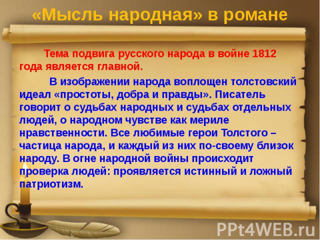 «Мысль народная» в романе Тема подвига русского народа в войне 1812 года является главной. В изображении народа воплощен толстовский идеал «простоты, добра и правды». Писатель говорит о судьбах народных и судьбах отдельных людей, о народном чувстве …