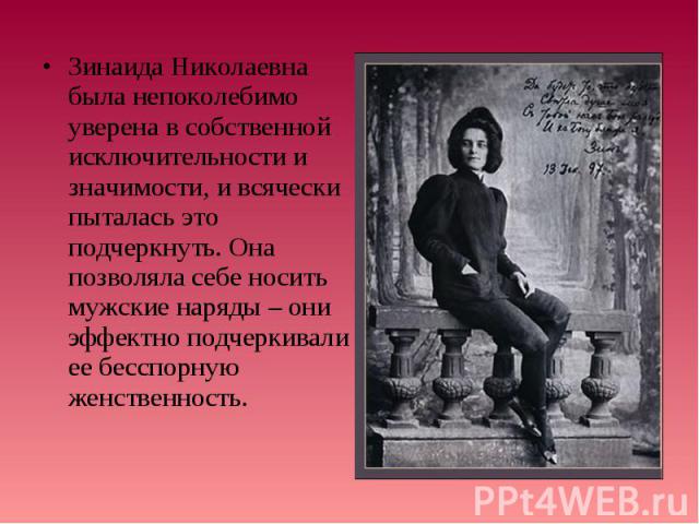 Зинаида Николаевна была непоколебимо уверена в собственной исключительности и значимости, и всячески пыталась это подчеркнуть. Она позволяла себе носить мужские наряды – они эффектно подчеркивали ее бесспорную женственность. Зинаида Николаевна была …