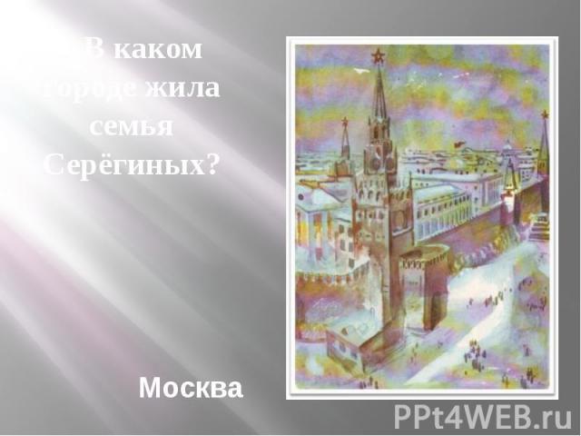 Москва В каком городе жила семья Серёгиных?
