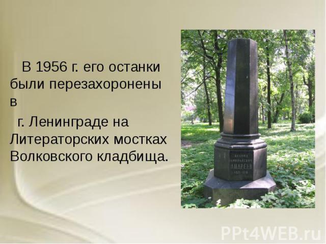В 1956 г. его останки были перезахоронены в В 1956 г. его останки были перезахоронены в г. Ленинграде на Литераторских мостках Волковского кладбища.
