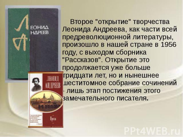 Второе "открытие" творчества Леонида Андреева, как части всей предреволюционной литературы, произошло в нашей стране в 1956 году, с выходом сборника "Рассказов". Открытие это продолжается уже больше тридцати лет, но и нынешнее ше…
