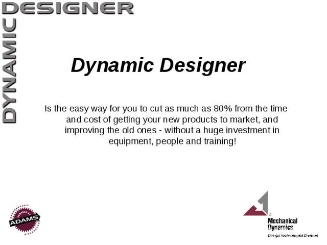 Dynamic Designer Is the easy way for you to cut as much as 80% from the time and cost of getting your new products to market, and improving the old ones - without a huge investment in equipment, people and training!