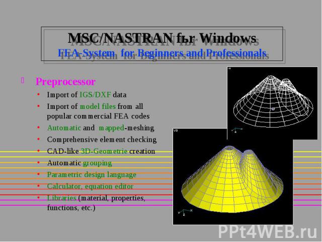 MSC/NASTRAN fьr Windows FEA-System for Beginners and Professionals Preprocessor Import of IGS/DXF data Import of model files from all popular commercial FEA codes Automatic and mapped-meshing Comprehensive element checking CAD-like 3D-Geometrie crea…