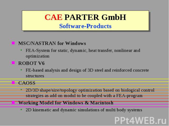 CAE PARTER GmbH Software-Products MSC/NASTRAN for Windows FEA-System for static, dynamic, heat transfer, nonlinear and optimization ROBOT V6 FE-based analysis and design of 3D steel and reinforced concrete structures CAOSS 2D/3D shape/size/topology …