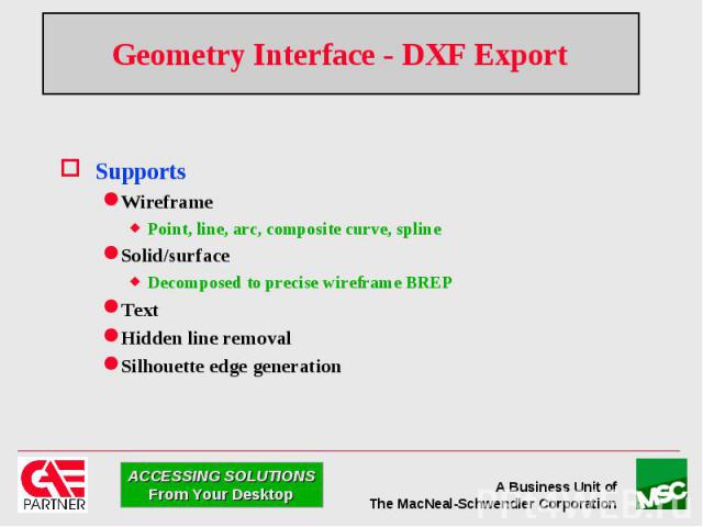 Geometry Interface - DXF Export Supports Wireframe Point, line, arc, composite curve, spline Solid/surface Decomposed to precise wireframe BREP Text Hidden line removal Silhouette edge generation