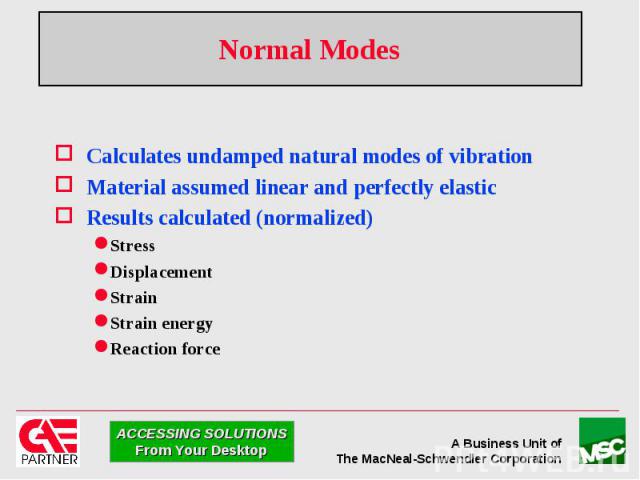 Normal Modes Calculates undamped natural modes of vibration Material assumed linear and perfectly elastic Results calculated (normalized) Stress Displacement Strain Strain energy Reaction force
