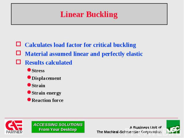 Linear Buckling Calculates load factor for critical buckling Material assumed linear and perfectly elastic Results calculated Stress Displacement Strain Strain energy Reaction force