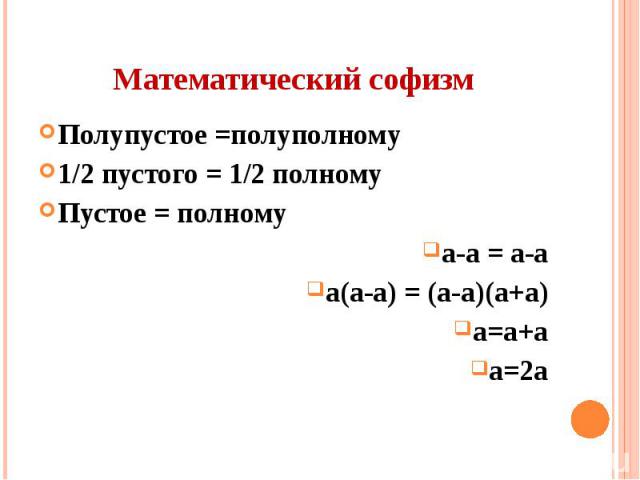 Математический софизм Полупустое =полуполному 1/2 пустого = 1/2 полному Пустое = полному а-а = а-а а(а-а) = (а-а)(а+а) а=а+а а=2а