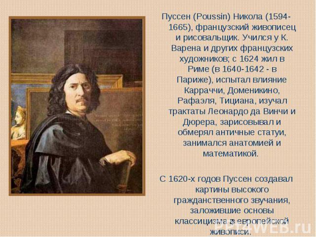 Пуссен (Poussin) Никола (1594-1665), французский живописец и рисовальщик. Учился у К. Варена и других французских художников; с 1624 жил в Риме (в 1640-1642 - в Париже), испытал влияние Карраччи, Доменикино, Рафаэля, Тициана, изучал трактаты Леонард…