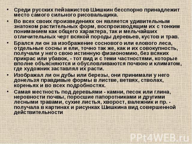 Среди русских пейзажистов Шишкин бесспорно принадлежит место самого сильного рисовальщика. Среди русских пейзажистов Шишкин бесспорно принадлежит место самого сильного рисовальщика. Во всех своих произведениях он является удивительным знатоком расти…