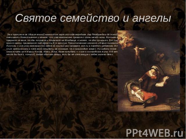 Святое семейство и ангелы Эта проникнутая удивительной нежностью картина подтверждает дар Рембрандта до такой степени смешивать божественное и земное, что уже невозможно провести грань между ними. Богоматерь прервала чтение, чтобы поправить покрывал…