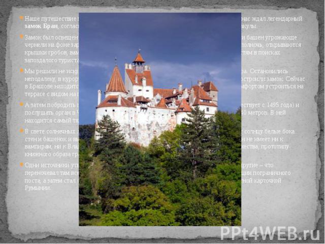 Наше путешествие по Румынии приближалось к кульминационному моменту – нас ждал легендарный замок Бран, согласно роману Брема Стокера, был местом жительства графа Дракулы. Наше путешествие по Румынии приближалось к кульминационному моменту – нас ждал…