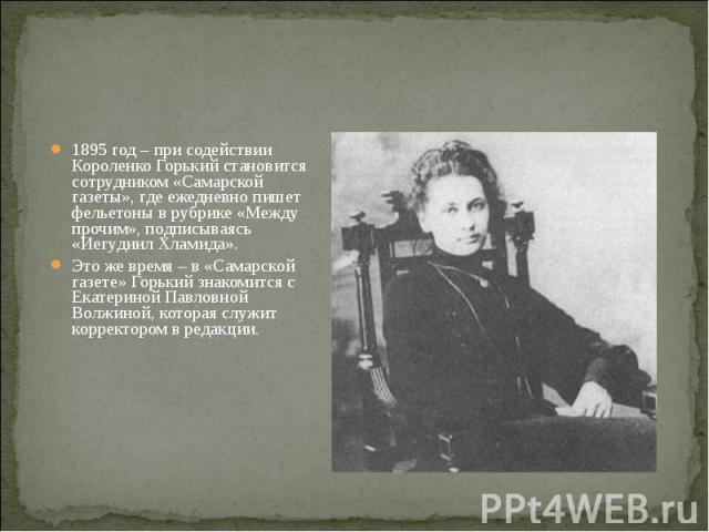 1895 год – при содействии Короленко Горький становится сотрудником «Самарской газеты», где ежедневно пишет фельетоны в рубрике «Между прочим», подписываясь «Иегудиил Хламида». 1895 год – при содействии Короленко Горький становится сотрудником «Самар…
