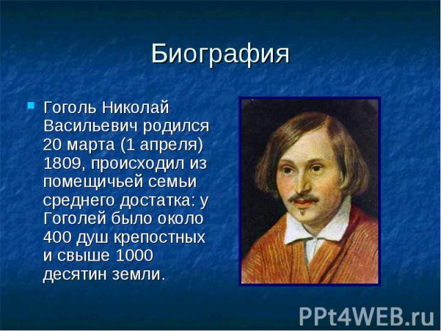 Биография Гоголь Николай Васильевич родился 20 марта (1 апреля) 1809, происходил из помещичьей семьи среднего достатка: у Гоголей было около 400 душ крепостных и свыше 1000 десятин земли.