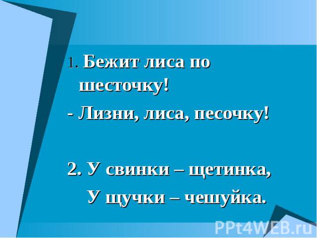 1. Бежит лиса по шесточку! 1. Бежит лиса по шесточку! - Лизни, лиса, песочку! 2. У свинки – щетинка, У щучки – чешуйка.