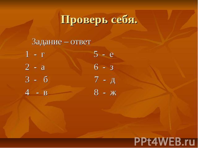 Проверь себя. Задание – ответ 1 - г 5 - е 2 - а 6 - з 3 - б 7 - д 4 - в 8 - ж