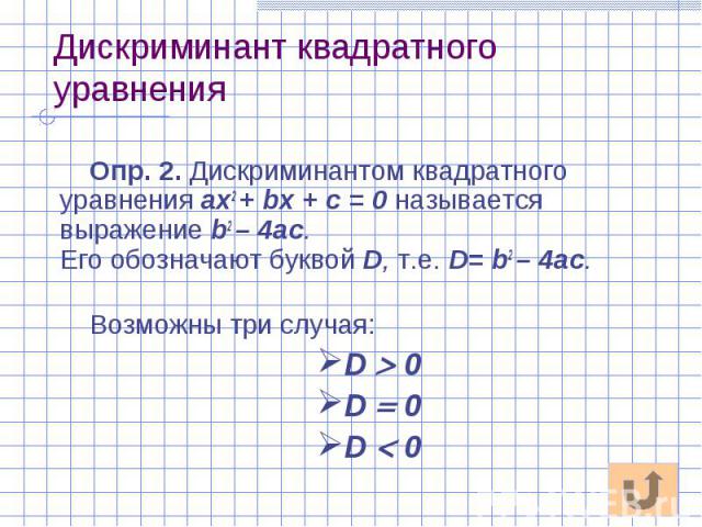 Дискриминант квадратного уравнения Опр. 2. Дискриминантом квадратного уравнения ах2 + bх + с = 0 называется выражение b2 – 4ac. Его обозначают буквой D, т.е. D= b2 – 4ac. Возможны три случая: D 0 D 0 D 0