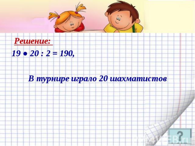 Решение: Решение: 19 ● 20 : 2 = 190, В турнире играло 20 шахматистов