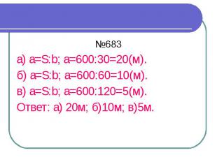 №683 а) a=S:b; а=600:30=20(м). б) a=S:b; а=600:60=10(м). в) a=S:b; а=600:120=5(м