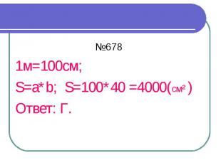 №678 1м=100см; S=a*b; S=100*40 =4000(см² ) Ответ: Г.