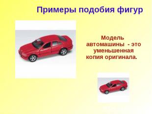 Примеры подобия фигур Модель автомашины - это уменьшенная копия оригинала.