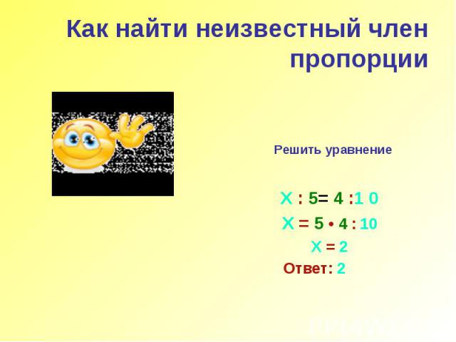 Как найти неизвестный член пропорции Решить уравнение Х : 5= 4 :1 0 Х = 5 • 4 : 10 Х = 2 Ответ: 2