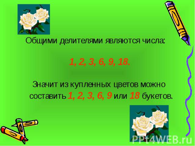 Общими делителями являются числа: 1, 2, 3, 6, 9, 18. Значит из купленных цветов можно составить 1, 2, 3, 6, 9 или 18 букетов.