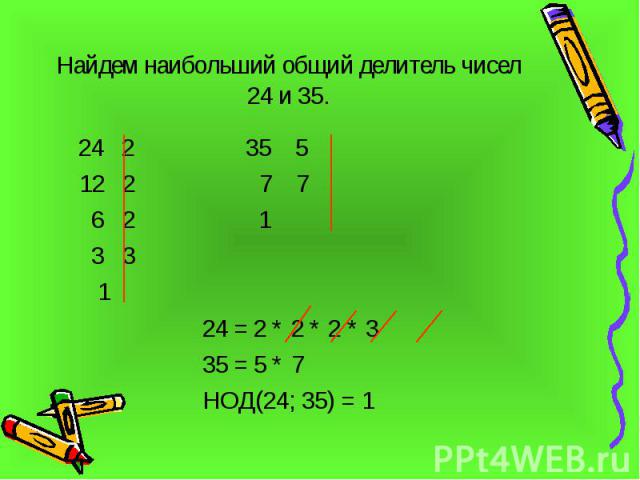 Найдем наибольший общий делитель чисел 24 и 35. 24 2 35 5 12 2 7 7 6 2 1 3 3 1 24 = 2 * 2 * 2 * 3 35 = 5 * 7 НОД(24; 35) = 1