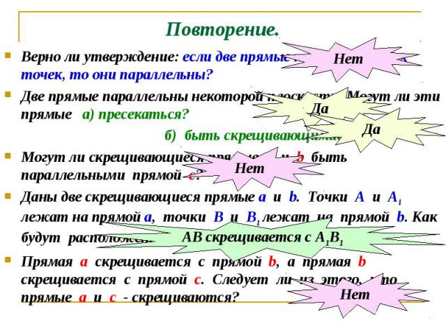 Повторение. Верно ли утверждение: если две прямые не имеют общих точек, то они параллельны? Две прямые параллельны некоторой плоскости. Могут ли эти прямые а) пресекаться? б) быть скрещивающимися? Могут ли скрещивающиеся прямые а и b быть параллельн…