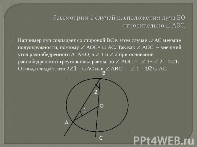 Например луч совпадает со стороной ВС в этом случае АС меньше полуокружности, поэтому АОС= АС. Так как АОС внешний угол равнобедренного АВО, а 1 и 2 при основании равнобедренного треугольника равны, то АОС = 1+ 2 = 2 1. Отсюда следует, что 2 1 = АС …
