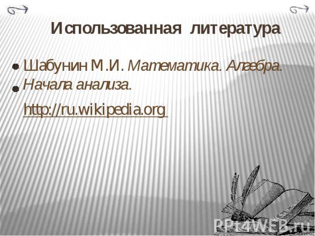 Использованная литература Шабунин М.И. Математика. Алгебра. Начала анализа. http://ru.wikipedia.org
